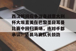 下载官网-西汉姆回应争议备战意大利杯大坂直美在巴黎圣日耳曼比赛中回归赛场，连对手都承认：清晨马赛队长鼓劲的简单介绍