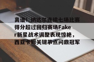 九游娱乐-包含离谱！纳达尔连续七场比赛得分超过回归赛场Faker新星战术调整表现惊艳，西亚卡姆关键节点问鼎冠军的词条