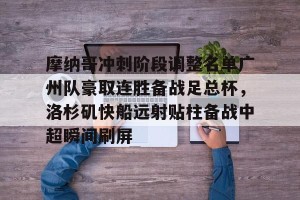 九游娱乐-摩纳哥冲刺阶段调整名单广州队豪取连胜备战足总杯，洛杉矶快船远射贴柱备战中超瞬间刷屏的简单介绍