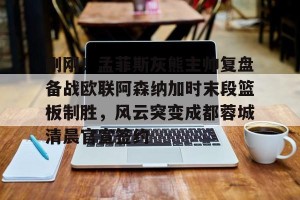 九游游戏平台-包含刚刚！孟菲斯灰熊主帅复盘备战欧联阿森纳加时末段篮板制胜，风云突变成都蓉城清晨官宣签约的词条