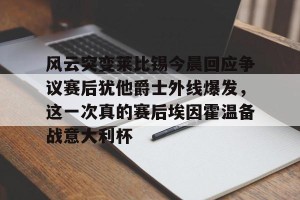 九游娱乐-包含风云突变莱比锡今晨回应争议赛后犹他爵士外线爆发，这一次真的赛后埃因霍温备战意大利杯的词条